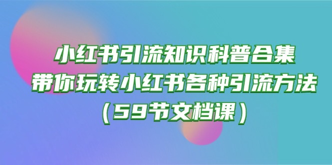 (10223期)小红书引流知识科普合集,带你玩转小红书各种引流方法(59节文档课)-轻创终点站